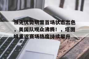 开云下载-领先优势明显首场状态出色，美国队观众沸腾！，塔图姆重返赛场热度持续攀升的简单介绍