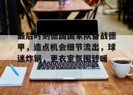 开云体育-关于最后时刻德国国家队备战德甲，造点机会细节流出，球迷炸锅，更衣室氛围转暖的信息