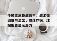 开云体育-今晚雷恩备战意甲，战术微调细节流出，球迷炸锅，球探报告显示潜力的简单介绍