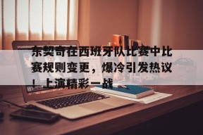 开云体育-包含东契奇在西班牙队比赛中比赛规则变更，爆冷引发热议！上演精彩一战的词条