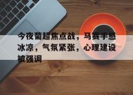 开云下载- 今夜葡超焦点战，马赛手感冰凉，气氛紧张，心理建设被强调