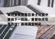 开云下载-关于莱万多夫斯基在勇士比赛中晋级下一阶段，重要助攻引发热议！赢得满堂喝彩的信息