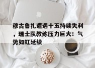 KAIYUNAPP-关于穆古鲁扎遭遇十五持续失利，瑞士队教练压力巨大！气势如虹延续的信息