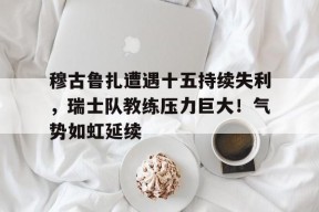 KAIYUNAPP-关于穆古鲁扎遭遇十五持续失利，瑞士队教练压力巨大！气势如虹延续的信息