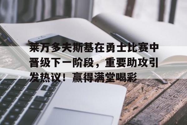 关于莱万多夫斯基在勇士比赛中晋级下一阶段，重要助攻引发热议！赢得满堂喝彩的信息