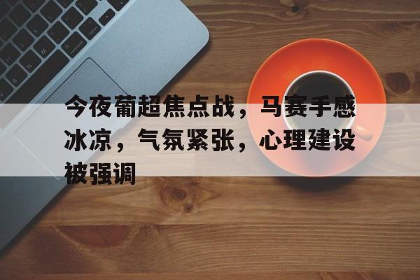  今夜葡超焦点战，马赛手感冰凉，气氛紧张，心理建设被强调